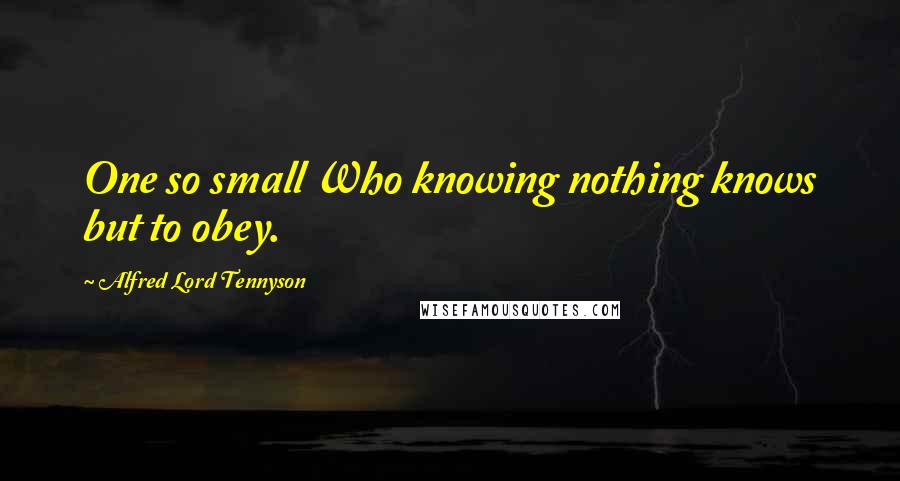 Alfred Lord Tennyson Quotes: One so small Who knowing nothing knows but to obey.