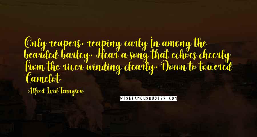 Alfred Lord Tennyson Quotes: Only reapers, reaping early In among the bearded barley, Hear a song that echoes cheerly From the river winding clearly, Down to towered Camelot.