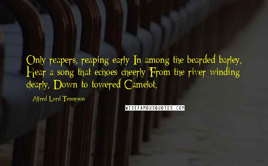 Alfred Lord Tennyson Quotes: Only reapers, reaping early In among the bearded barley, Hear a song that echoes cheerly From the river winding clearly, Down to towered Camelot.