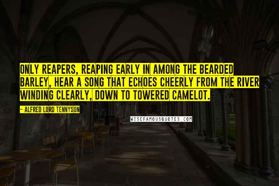 Alfred Lord Tennyson Quotes: Only reapers, reaping early In among the bearded barley, Hear a song that echoes cheerly From the river winding clearly, Down to towered Camelot.