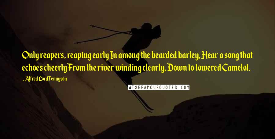 Alfred Lord Tennyson Quotes: Only reapers, reaping early In among the bearded barley, Hear a song that echoes cheerly From the river winding clearly, Down to towered Camelot.