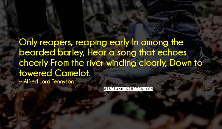 Alfred Lord Tennyson Quotes: Only reapers, reaping early In among the bearded barley, Hear a song that echoes cheerly From the river winding clearly, Down to towered Camelot.