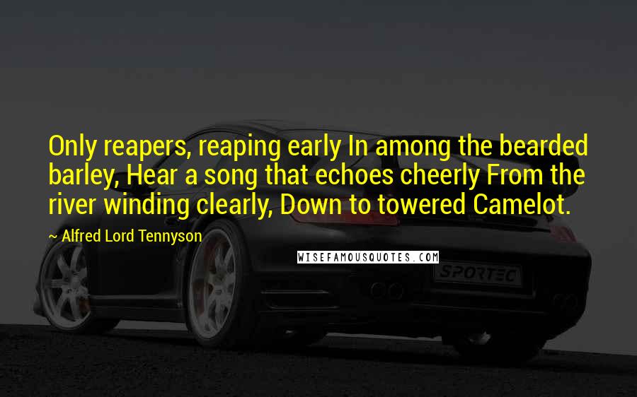 Alfred Lord Tennyson Quotes: Only reapers, reaping early In among the bearded barley, Hear a song that echoes cheerly From the river winding clearly, Down to towered Camelot.