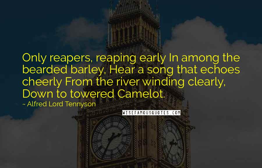 Alfred Lord Tennyson Quotes: Only reapers, reaping early In among the bearded barley, Hear a song that echoes cheerly From the river winding clearly, Down to towered Camelot.