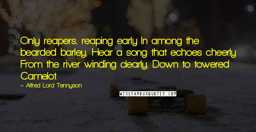 Alfred Lord Tennyson Quotes: Only reapers, reaping early In among the bearded barley, Hear a song that echoes cheerly From the river winding clearly, Down to towered Camelot.