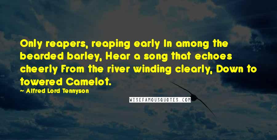Alfred Lord Tennyson Quotes: Only reapers, reaping early In among the bearded barley, Hear a song that echoes cheerly From the river winding clearly, Down to towered Camelot.