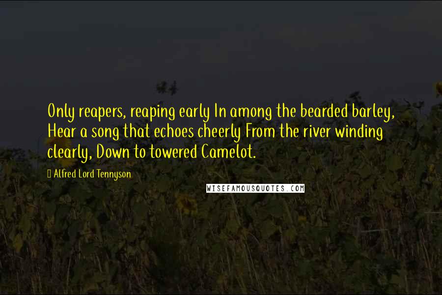 Alfred Lord Tennyson Quotes: Only reapers, reaping early In among the bearded barley, Hear a song that echoes cheerly From the river winding clearly, Down to towered Camelot.