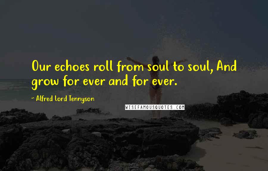 Alfred Lord Tennyson Quotes: Our echoes roll from soul to soul, And grow for ever and for ever.