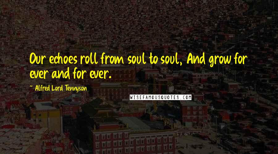 Alfred Lord Tennyson Quotes: Our echoes roll from soul to soul, And grow for ever and for ever.