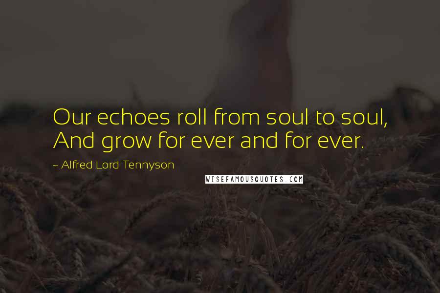 Alfred Lord Tennyson Quotes: Our echoes roll from soul to soul, And grow for ever and for ever.