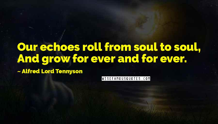 Alfred Lord Tennyson Quotes: Our echoes roll from soul to soul, And grow for ever and for ever.