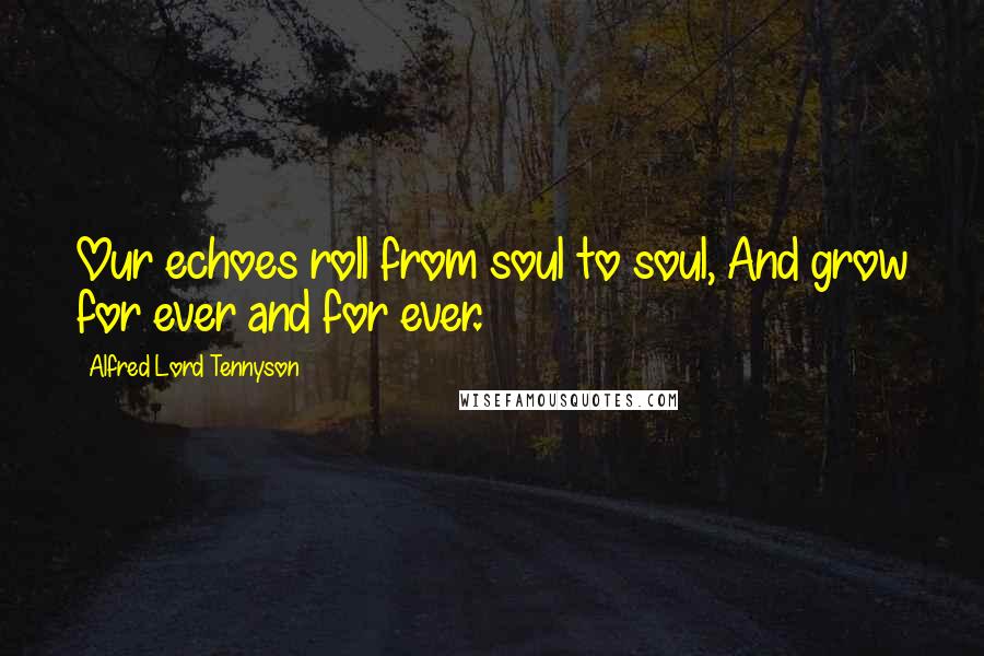 Alfred Lord Tennyson Quotes: Our echoes roll from soul to soul, And grow for ever and for ever.