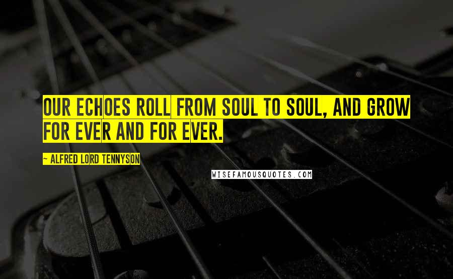 Alfred Lord Tennyson Quotes: Our echoes roll from soul to soul, And grow for ever and for ever.