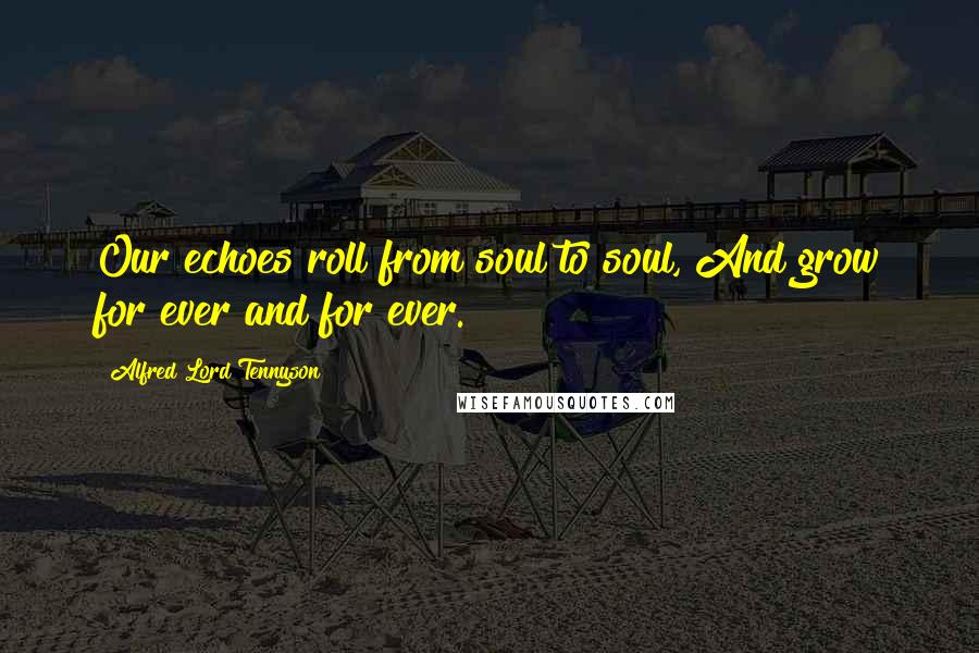 Alfred Lord Tennyson Quotes: Our echoes roll from soul to soul, And grow for ever and for ever.