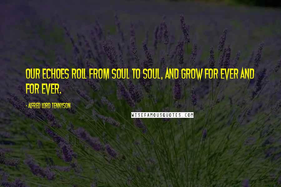 Alfred Lord Tennyson Quotes: Our echoes roll from soul to soul, And grow for ever and for ever.