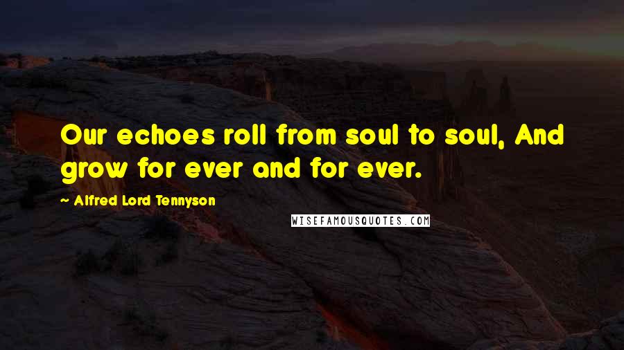 Alfred Lord Tennyson Quotes: Our echoes roll from soul to soul, And grow for ever and for ever.