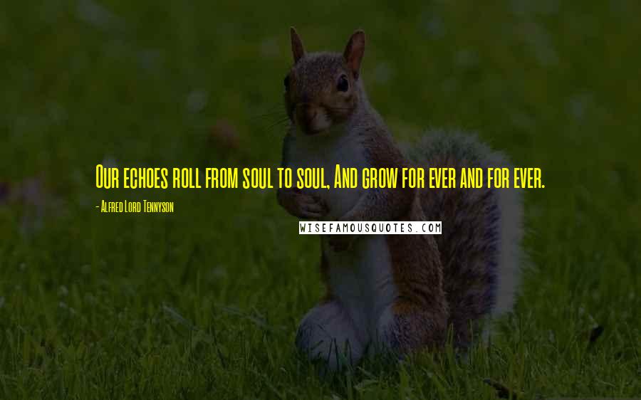 Alfred Lord Tennyson Quotes: Our echoes roll from soul to soul, And grow for ever and for ever.