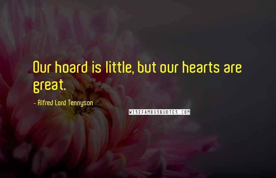 Alfred Lord Tennyson Quotes: Our hoard is little, but our hearts are great.