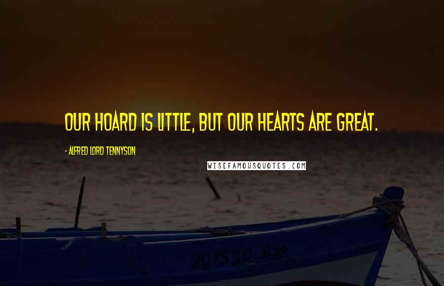 Alfred Lord Tennyson Quotes: Our hoard is little, but our hearts are great.