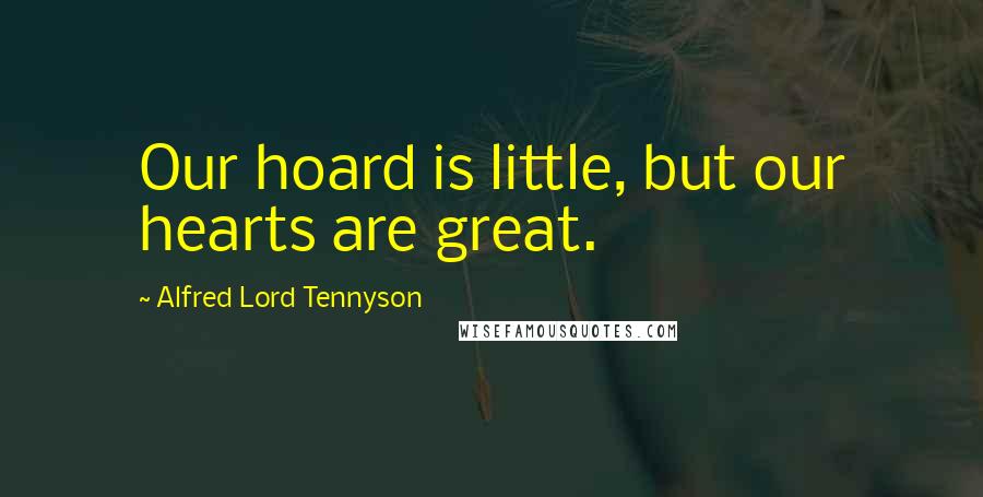 Alfred Lord Tennyson Quotes: Our hoard is little, but our hearts are great.