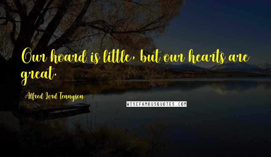 Alfred Lord Tennyson Quotes: Our hoard is little, but our hearts are great.