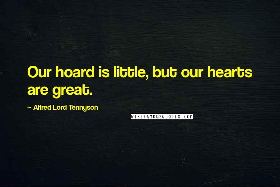 Alfred Lord Tennyson Quotes: Our hoard is little, but our hearts are great.