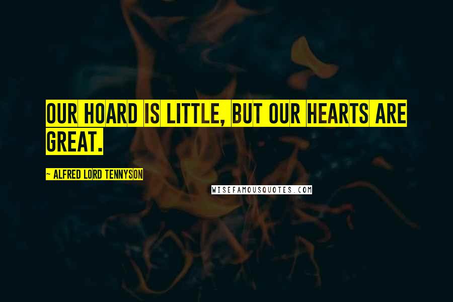 Alfred Lord Tennyson Quotes: Our hoard is little, but our hearts are great.