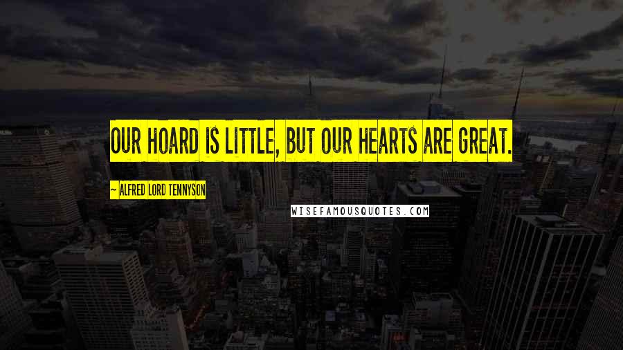 Alfred Lord Tennyson Quotes: Our hoard is little, but our hearts are great.