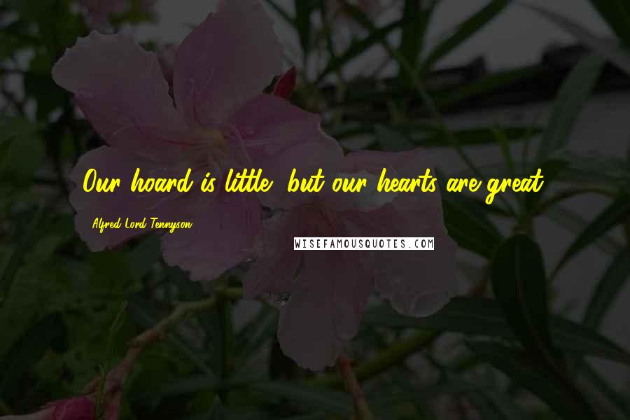 Alfred Lord Tennyson Quotes: Our hoard is little, but our hearts are great.