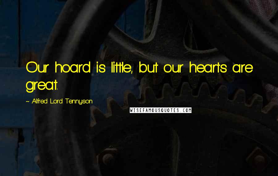 Alfred Lord Tennyson Quotes: Our hoard is little, but our hearts are great.