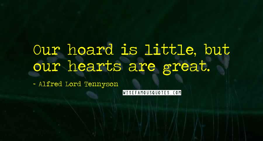 Alfred Lord Tennyson Quotes: Our hoard is little, but our hearts are great.