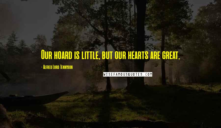 Alfred Lord Tennyson Quotes: Our hoard is little, but our hearts are great.