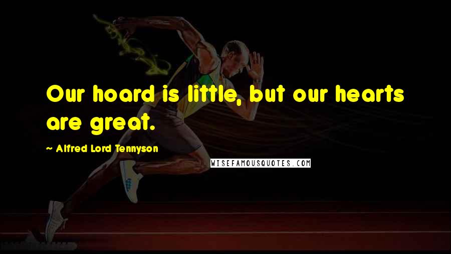 Alfred Lord Tennyson Quotes: Our hoard is little, but our hearts are great.