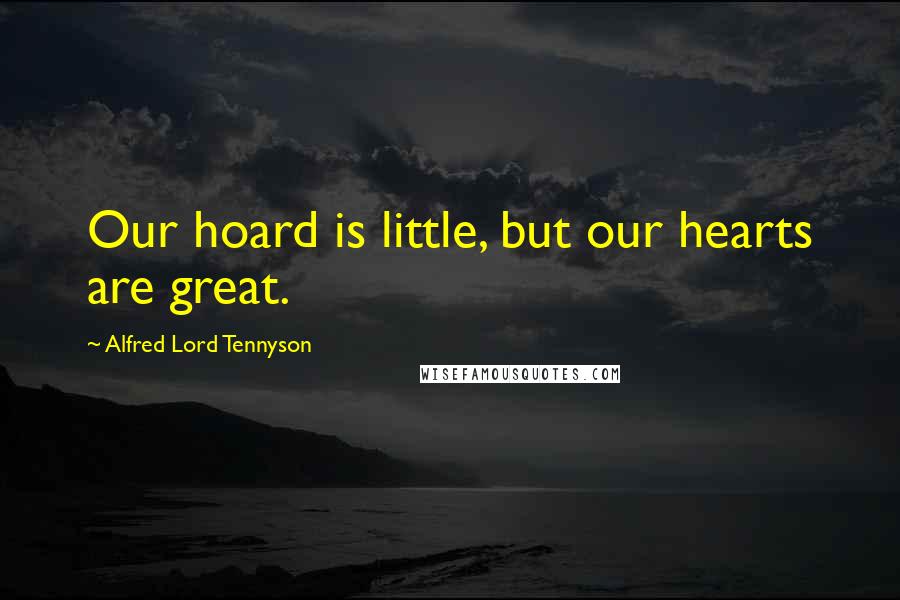 Alfred Lord Tennyson Quotes: Our hoard is little, but our hearts are great.