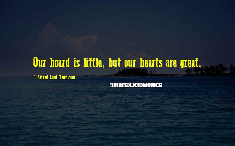 Alfred Lord Tennyson Quotes: Our hoard is little, but our hearts are great.