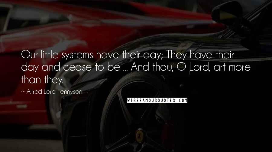 Alfred Lord Tennyson Quotes: Our little systems have their day; They have their day and cease to be ... And thou, O Lord, art more than they.