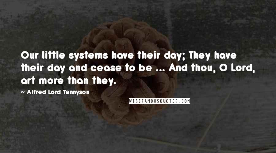 Alfred Lord Tennyson Quotes: Our little systems have their day; They have their day and cease to be ... And thou, O Lord, art more than they.