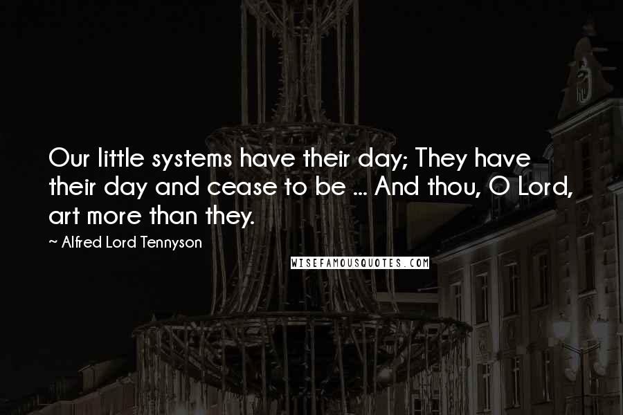 Alfred Lord Tennyson Quotes: Our little systems have their day; They have their day and cease to be ... And thou, O Lord, art more than they.