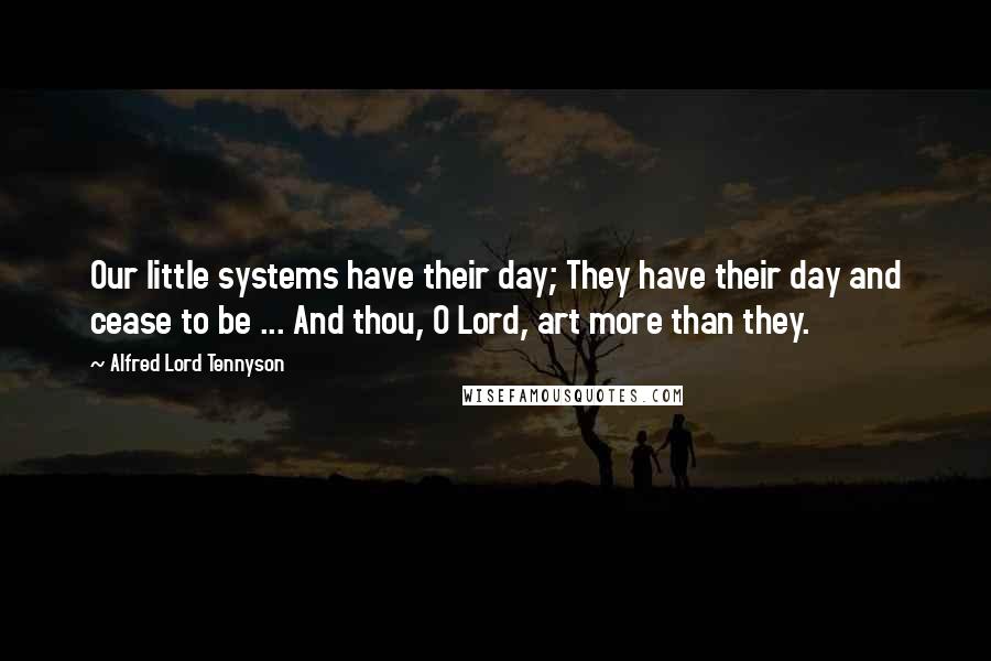 Alfred Lord Tennyson Quotes: Our little systems have their day; They have their day and cease to be ... And thou, O Lord, art more than they.