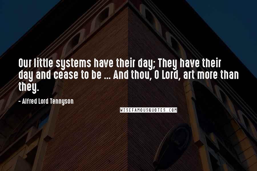 Alfred Lord Tennyson Quotes: Our little systems have their day; They have their day and cease to be ... And thou, O Lord, art more than they.