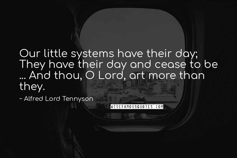 Alfred Lord Tennyson Quotes: Our little systems have their day; They have their day and cease to be ... And thou, O Lord, art more than they.