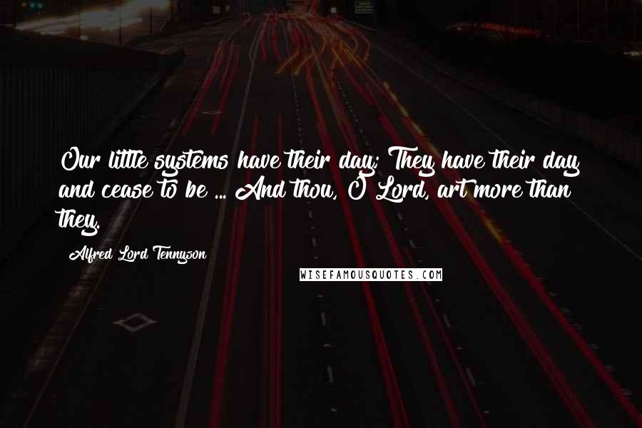 Alfred Lord Tennyson Quotes: Our little systems have their day; They have their day and cease to be ... And thou, O Lord, art more than they.