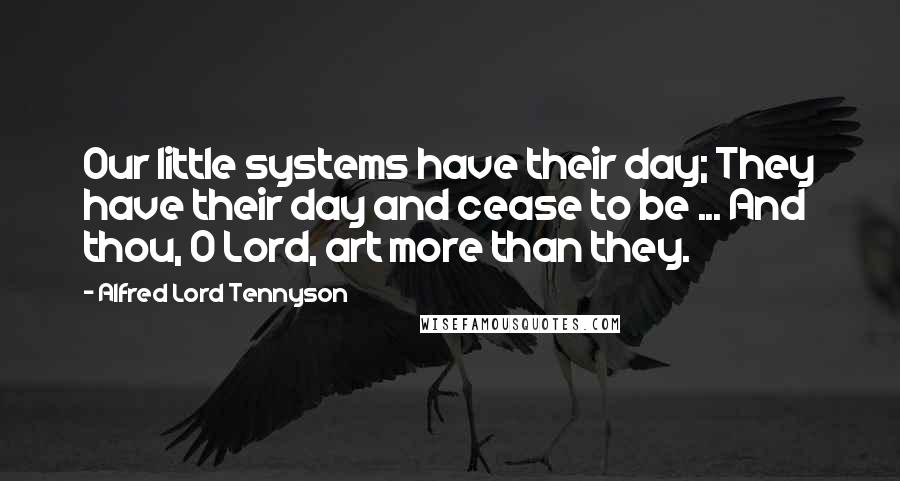 Alfred Lord Tennyson Quotes: Our little systems have their day; They have their day and cease to be ... And thou, O Lord, art more than they.