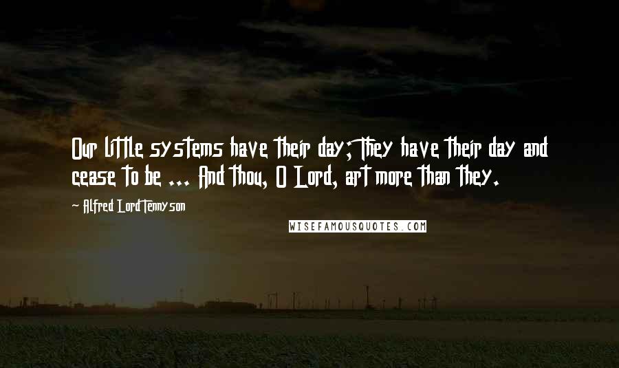 Alfred Lord Tennyson Quotes: Our little systems have their day; They have their day and cease to be ... And thou, O Lord, art more than they.