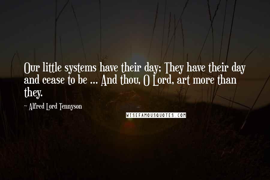 Alfred Lord Tennyson Quotes: Our little systems have their day; They have their day and cease to be ... And thou, O Lord, art more than they.