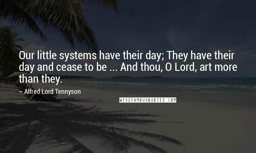 Alfred Lord Tennyson Quotes: Our little systems have their day; They have their day and cease to be ... And thou, O Lord, art more than they.