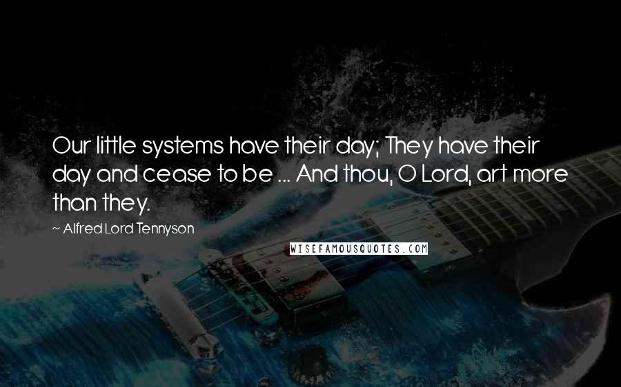 Alfred Lord Tennyson Quotes: Our little systems have their day; They have their day and cease to be ... And thou, O Lord, art more than they.