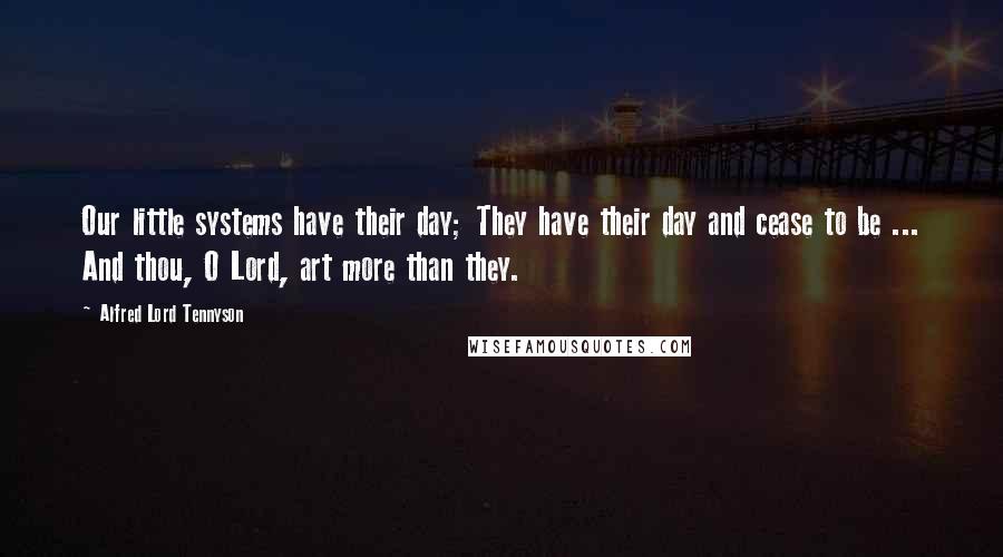 Alfred Lord Tennyson Quotes: Our little systems have their day; They have their day and cease to be ... And thou, O Lord, art more than they.