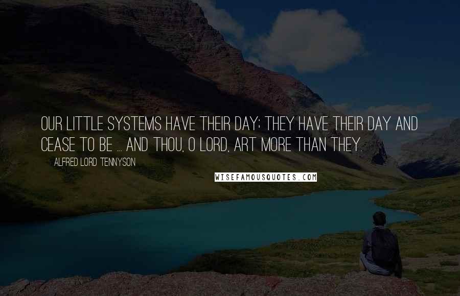 Alfred Lord Tennyson Quotes: Our little systems have their day; They have their day and cease to be ... And thou, O Lord, art more than they.