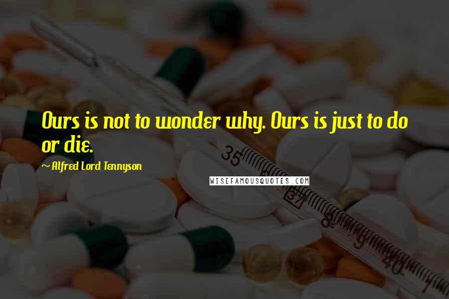 Alfred Lord Tennyson Quotes: Ours is not to wonder why. Ours is just to do or die.